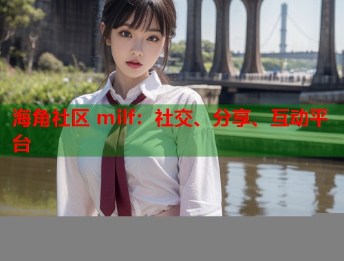 海角社区 milf：社交、分享、互动平台  第2张