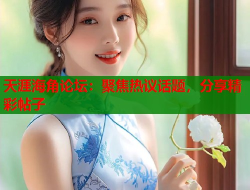 天涯海角论坛：聚焦热议话题，分享精彩帖子  第1张