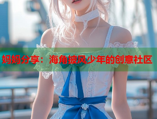 妈妈分享：海角披风少年的创意社区  第1张