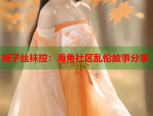 嫂子丝袜控：海角社区乱伦故事分享  第2张