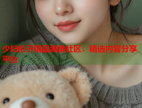 少妇伦子精品海角社区：精选内容分享平台  第1张