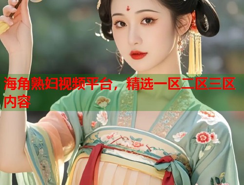 海角熟妇视频平台，精选一区二区三区内容  第1张