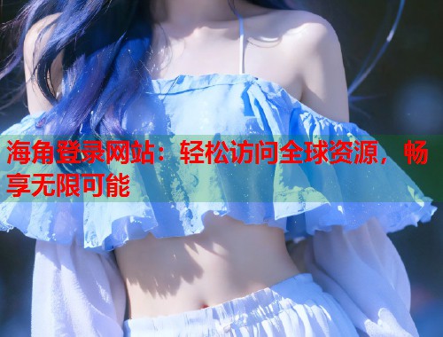 海角登录网站：轻松访问全球资源，畅享无限可能  第1张