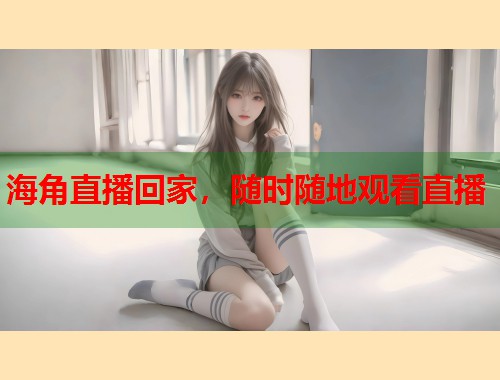 海角直播回家，随时随地观看直播  第1张