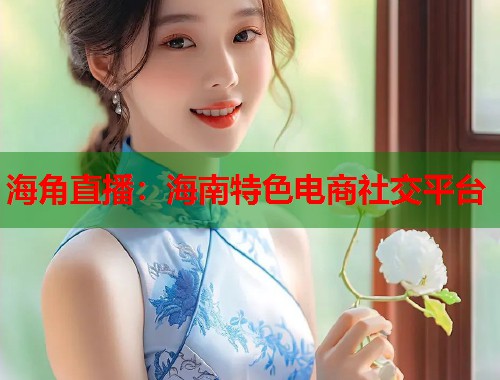 海角直播：海南特色电商社交平台  第2张