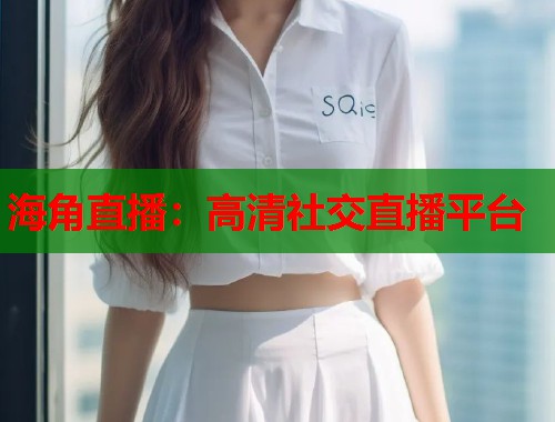 海角直播：高清社交直播平台  第2张