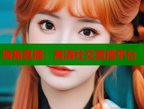 海角直播：高清社交直播平台  第1张