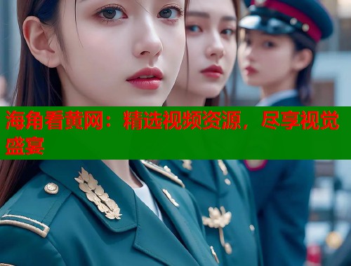 海角看黄网：精选视频资源，尽享视觉盛宴  第1张