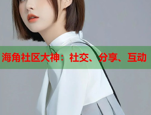 海角社区大神：社交、分享、互动  第1张