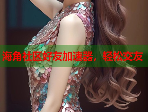 海角社区好友加速器，轻松交友  第1张