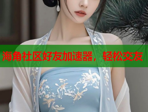 海角社区好友加速器，轻松交友  第2张