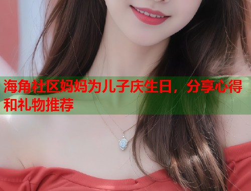 海角社区妈妈为儿子庆生日，分享心得和礼物推荐  第1张