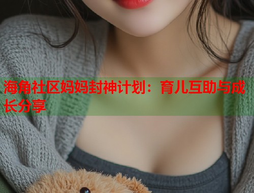 海角社区妈妈封神计划：育儿互助与成长分享  第1张