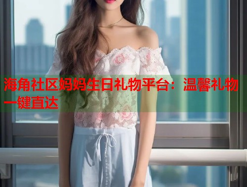 海角社区妈妈生日礼物平台：温馨礼物一键直达  第1张