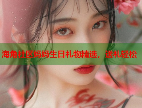 海角社区妈妈生日礼物精选，送礼轻松  第1张