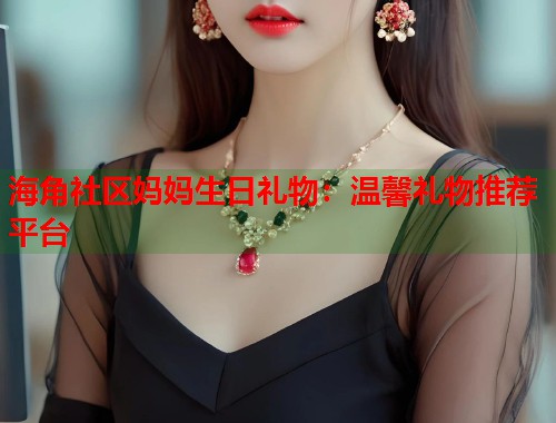 海角社区妈妈生日礼物：温馨礼物推荐平台  第1张