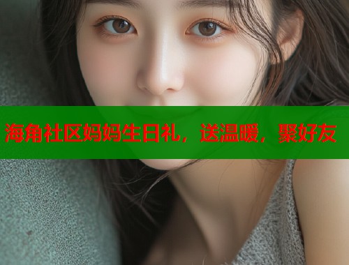 海角社区妈妈生日礼，送温暖，聚好友  第1张
