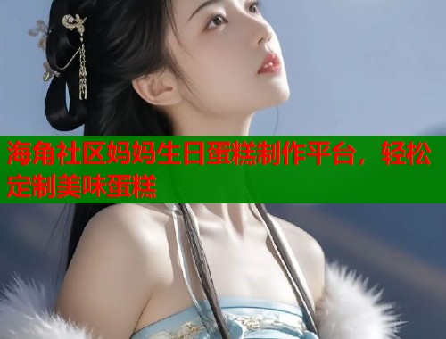 海角社区妈妈生日蛋糕制作平台，轻松定制美味蛋糕  第1张
