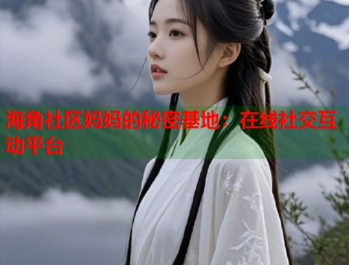 海角社区妈妈的秘密基地：在线社交互动平台  第1张
