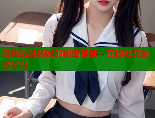 海角社区妈妈的秘密基地：在线社交互动平台  第2张