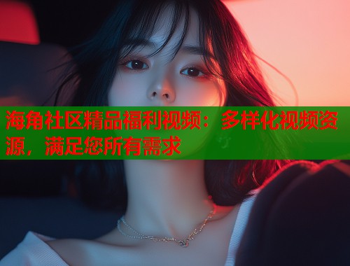 海角社区精品福利视频：多样化视频资源，满足您所有需求  第1张