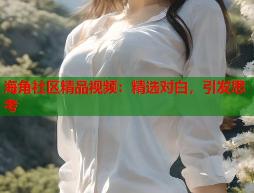 海角社区精品视频：精选对白，引发思考  第1张