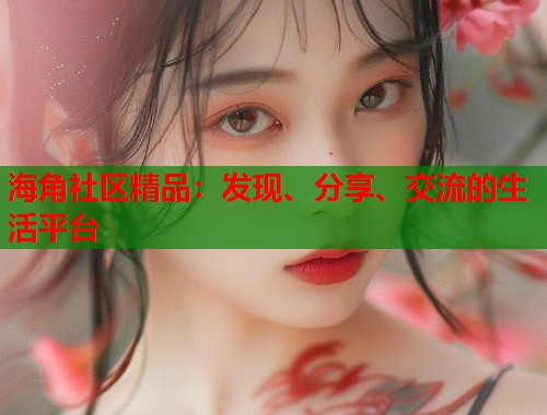 海角社区精品：发现、分享、交流的生活平台  第2张