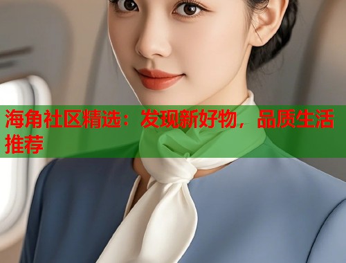 海角社区精选：发现新好物，品质生活推荐  第1张