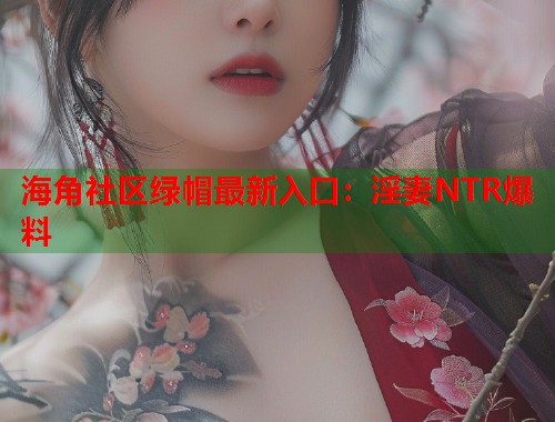 海角社区绿帽最新入口：淫妻NTR爆料  第1张