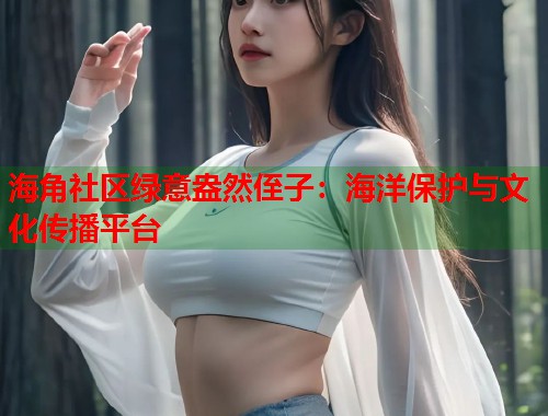 海角社区绿意盎然侄子：海洋保护与文化传播平台  第1张