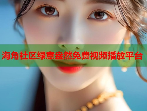海角社区绿意盎然免费视频播放平台  第1张