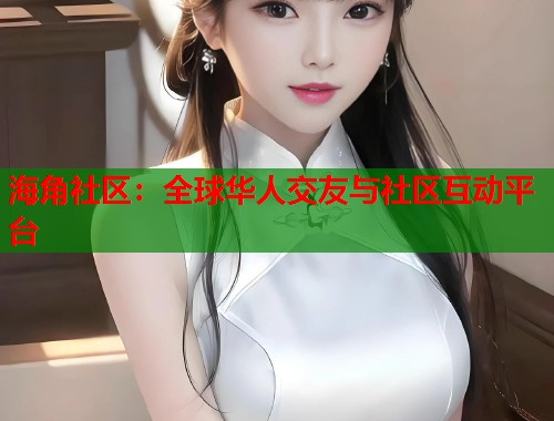 海角社区：全球华人交友与社区互动平台  第1张