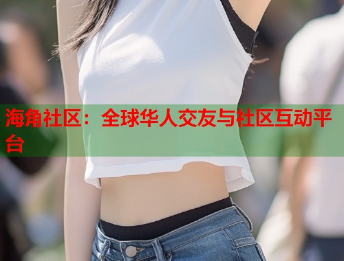 海角社区：全球华人交友与社区互动平台  第2张