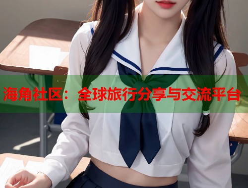 海角社区：全球旅行分享与交流平台  第1张