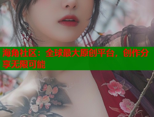 海角社区：全球最大原创平台，创作分享无限可能  第2张