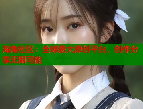 海角社区：全球最大原创平台，创作分享无限可能  第1张