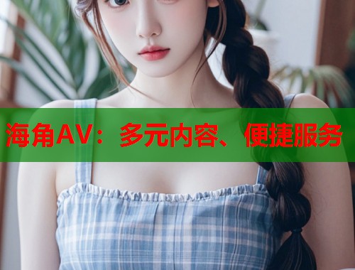海角AV：多元内容、便捷服务  第1张