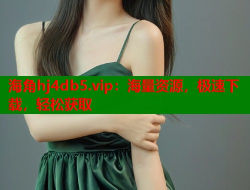 海角hj4db5.vip：海量资源，极速下载，轻松获取  第1张