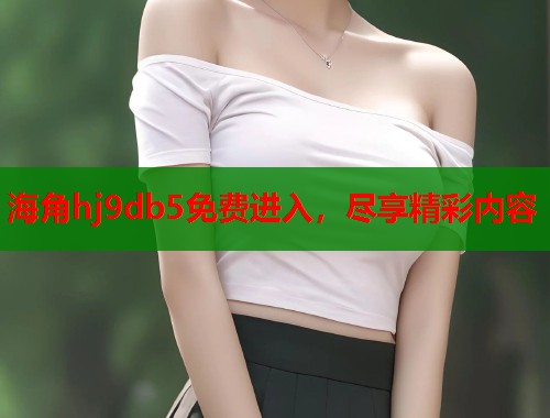 海角hj9db5免费进入，尽享精彩内容  第1张