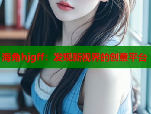 海角hjgff：发现新视界的创意平台  第2张