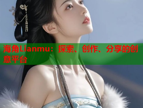 海角Lianmu：探索、创作、分享的创意平台  第2张
