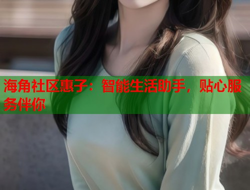 海角社区惠子：智能生活助手，贴心服务伴你  第1张