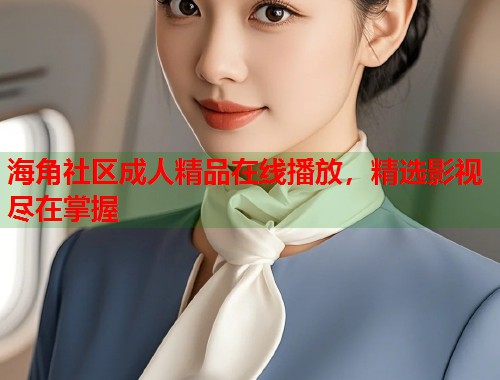 海角社区成人精品在线播放，精选影视尽在掌握  第1张