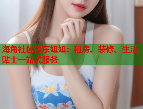 海角社区房东姐姐：租房、装修、生活贴士一站式服务  第1张