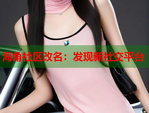 海角社区改名：发现新社交平台  第1张