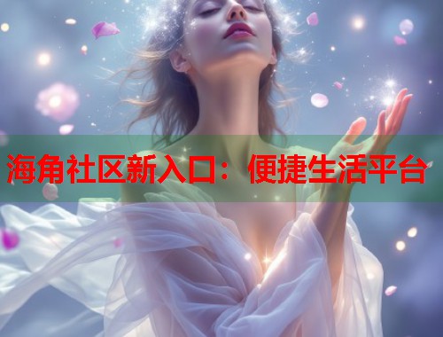海角社区新入口：便捷生活平台  第1张