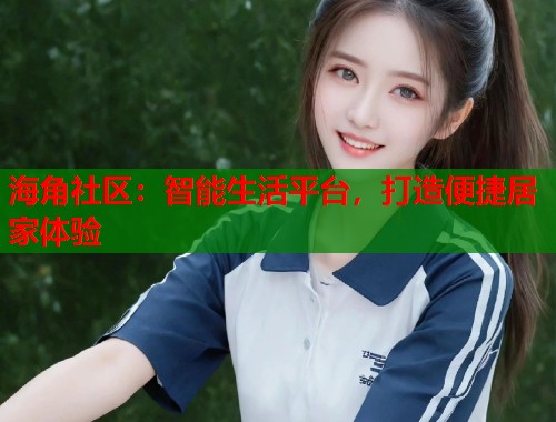 海角社区：智能生活平台，打造便捷居家体验  第2张