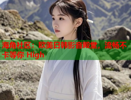 海角社区：欧美日韩影音殿堂，流畅不卡等你 High  第1张