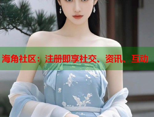 海角社区：注册即享社交、资讯、互动  第1张