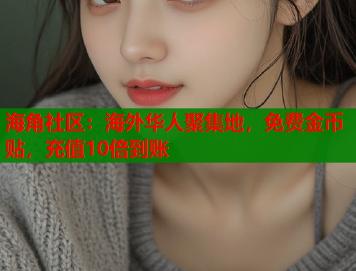 海角社区：海外华人聚集地，免费金币贴，充值10倍到账  第1张